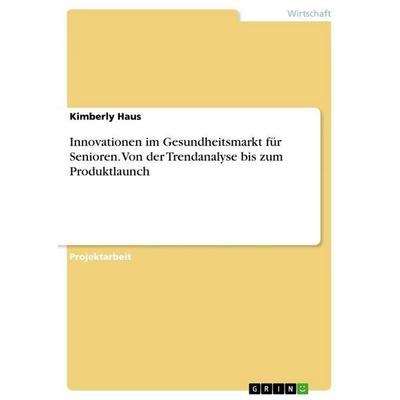 Innovationen im Gesundheitsmarkt für Senioren. Von der Trendanalyse bis zum Produktlaunch, Taschenbuch von Kimberly Haus, GRIN, 978-3-389-12715-5