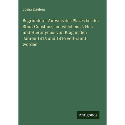 Begründeter Aufweis des Plazes bei der Stadt Constanz, auf welchem J. Hus und Hieronymus von Prag in den Jahren 1415 und 1416 verbrannt worden,