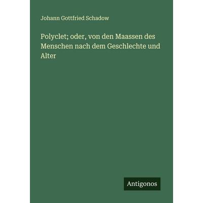 Polyclet; oder, von den Maassen des Menschen nach dem Geschlechte und Alter, Taschenbuch von Johann Gottfried Schadow, Antigonos Verlag,