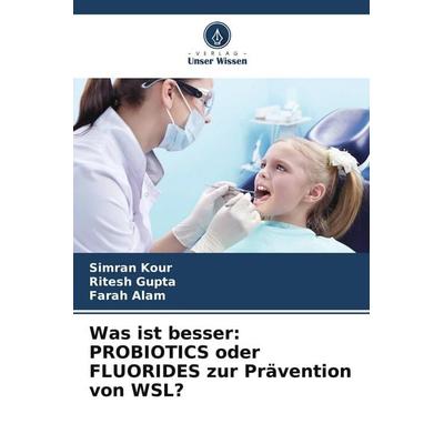 Was ist besser: PROBIOTICS oder FLUORIDES zur Prävention von WSL?, Taschenbuch von Simran Kour,Ritesh Gupta,Farah Alam, Verlag Unser Wissen,