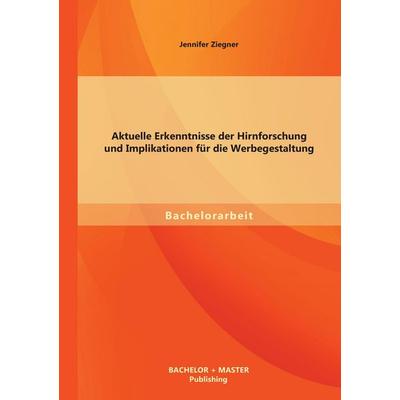 Aktuelle Erkenntnisse der Hirnforschung und Implikationen für die Werbegestaltung, Taschenbuch von Jennifer Ziegner, Bachelor + Master Publishing,
