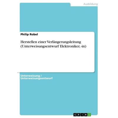 Herstellen einer Verlängerungsleitung (Unterweisungsentwurf Elektroniker, -in), Taschenbuch von Philip Robel, GRIN, 978-3-656-56867-4