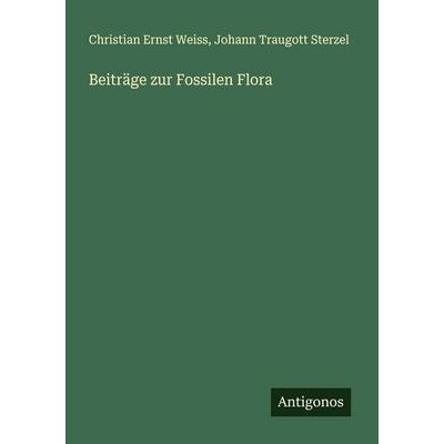 Beiträge zur Fossilen Flora, Taschenbuch von Christian Ernst Weiss,Johann Traugott Sterzel, Antigonos Verlag, 978-3-388-89630-4