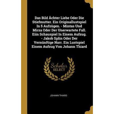 Das Bild Ächter Liebe Oder Die Stiefmutter. Ein Originallustspiel in 5 Aufzügen. - Mintas Und Mirza Oder Der Unerwartete Fall. Eiin Schauspiel in