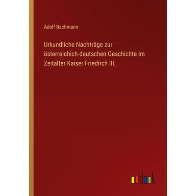 Urkundliche Nachträge zur österreichich-deutschen Geschichte im Zeitalter Kaiser Friedrich III., Taschenbuch von Adolf Bachmann, Outlook,
