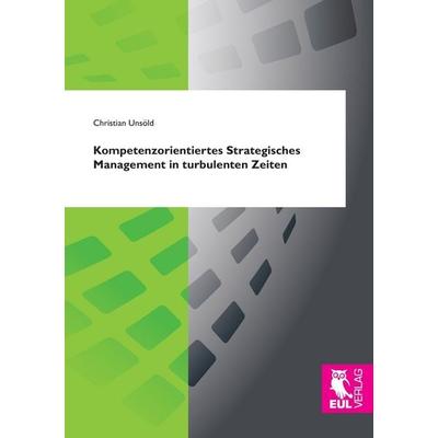 Kompetenzorientiertes Strategisches Management in turbulenten Zeiten, Taschenbuch von Christian Unsöld, Josef Eul Verlag, 978-3-8441-0507-0