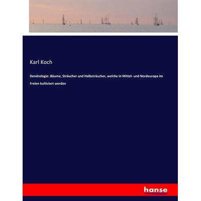 Dendrologie: Bäume, Sträucher und Halbsträucher, welche in Mittel- und Nordeuropa im Freien kultiviert werden, Taschenbuch von Karl Koch, Hansebooks,