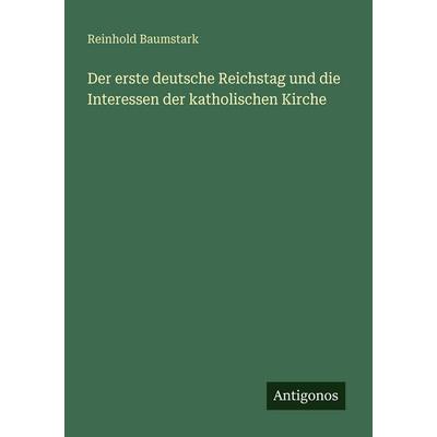 Der erste deutsche Reichstag und die Interessen der katholischen Kirche, Taschenbuch von Reinhold Baumstark, Antigonos Verlag, 978-3-386-41342-8