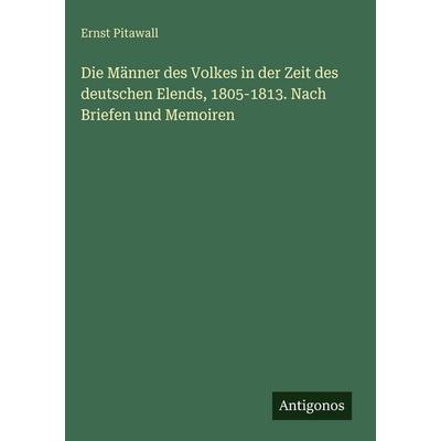 Die Männer des Volkes in der Zeit des deutschen Elends, 1805-1813. Nach Briefen und Memoiren, Gebundene Ausgabe von Ernst Pitawall, Antigonos Verlag,