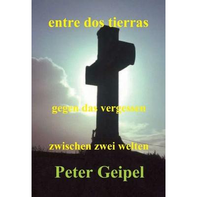 entre dos tierras - zwischen zwei welten - gegen das vergessen, Gebundene Ausgabe von Peter Geipel, Tredition, 978-3-347-35420-3