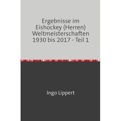 Sportstatistik / Ergebnisse im Eishockey (Herren) Weltmeisterschaften 1930 bis 2017 - Teil 1, Taschenbuch von Ingo Lippert, Epubli, 978-3-7450-1857-8