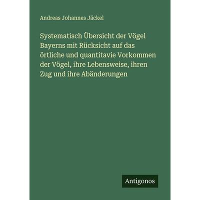 Systematisch Übersicht der Vögel Bayerns mit Rücksicht auf das örtliche und quantitavie Vorkommen der Vögel, ihre Lebensweise, ihren Zug und ihre