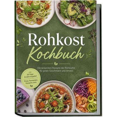Rohkost Kochbuch: Die leckersten Rezepte der Rohküche für jeden Geschmack und Anlass – inkl. 30-Tage-Ernährungsplan, Pizza, Fermenten, Desserts uvm.,