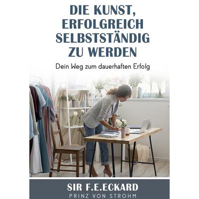Die Kunst erfolgreich selbständig zu werden, Gebundene Ausgabe von SIR F.E.Eckard Prinz Strohm, BoD – Books on Demand, 978-3-7562-2291-9