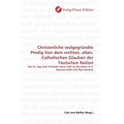 Christenliche wolgegründte Predig Von dem rechten, alten, Catholischen Glauben der Teutschen Nation, Taschenbuch von , Verlag Classic Edition,