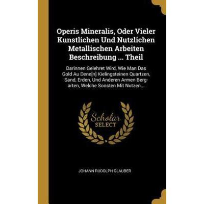 Operis Mineralis, Oder Vieler Kunstlichen Und Nutzlichen Metallischen Arbeiten Beschreibung ... Theil: Darinnen Gelehret Wird, Wie Man Das Gold Au