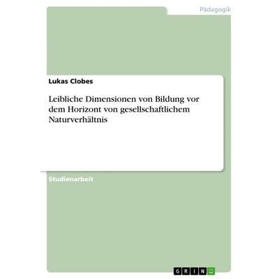 Leibliche Dimensionen von Bildung vor dem Horizont von gesellschaftlichem Naturverhältnis, Taschenbuch von Lukas Clobes, GRIN, 978-3-668-64294-2