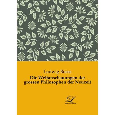 Die Weltanschauungen der grossen Philosophen der Neuzeit, Taschenbuch von Ludwig Busse, Classic Library, 978-3-946535-99-7