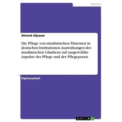 Die Pflege von muslimischen Patienten in deutschen Institutionen. Auswirkungen des muslimischen Glaubens auf ausgewählte Aspekte der Pflege und der