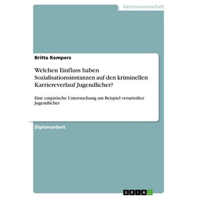 Welchen Einfluss haben Sozialisationsinstanzen auf den kriminellen Karriereverlauf Jugendlicher?, Taschenbuch von Britta Kempers, GRIN,