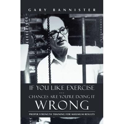 If You Like Exercise ... Chances Are You're Doing It Wrong, Taschenbuch von Gary Bannister, IUniverse, 978-1-4759-7439-3