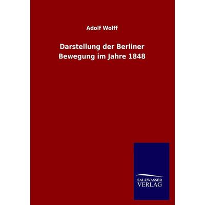 Darstellung der Berliner Bewegung im Jahre 1848, Taschenbuch von Adolf Wolff, Salzwasser, 978-3-8460-1323-6