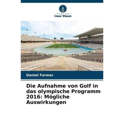 Die Aufnahme von Golf in das olympische Programm 2016: Mögliche Auswirkungen, Taschenbuch von Daniel Farmer, Verlag Unser Wissen, 978-620-8-86599-3