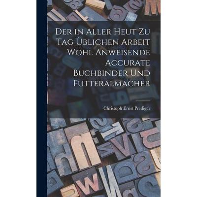 Der in aller heut zu Tag üblichen Arbeit wohl anweisende accurate Buchbinder und Futteralmacher, Gebundene Ausgabe von Christoph Ernst Prediger,