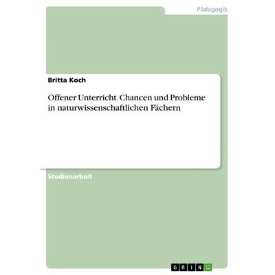 Offener Unterricht. Chancen und Probleme in naturwissenschaftlichen Fächern, Taschenbuch von Britta Koch, GRIN, 978-3-668-39424-7
