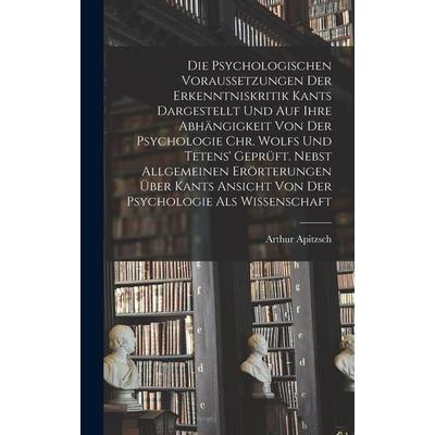 Die Psychologischen Voraussetzungen Der Erkenntniskritik Kants Dargestellt Und Auf Ihre Abhängigkeit Von Der Psychologie Chr. Wolfs Und Tetens'