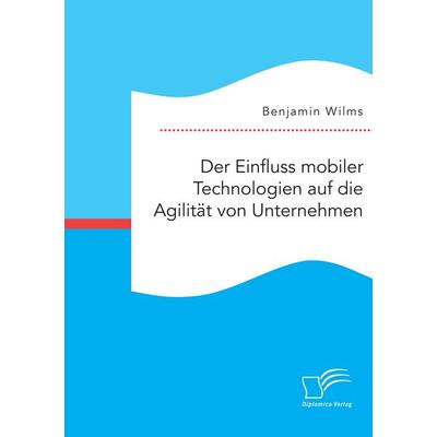 Der Einfluss mobiler Technologien auf die Agilität von Unternehmen, Taschenbuch von Benjamin Wilms, Diplomica Verlag GmbH, 978-3-95850-872-9