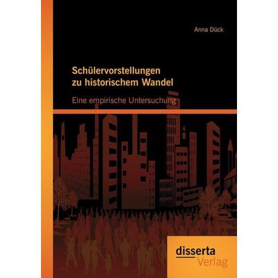 Schülervorstellungen zu historischem Wandel: Eine empirische Untersuchung, Taschenbuch von Anna Dück, Disserta Verlag, 978-3-95425-130-8