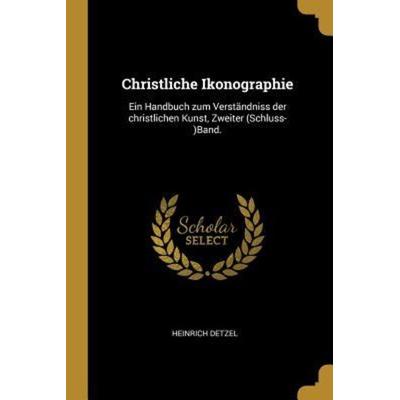 Christliche Ikonographie: Ein Handbuch Zum Verständniss Der Christlichen Kunst, Zweiter (Schluss-)Band., Taschenbuch von Heinrich Detzel, Creative