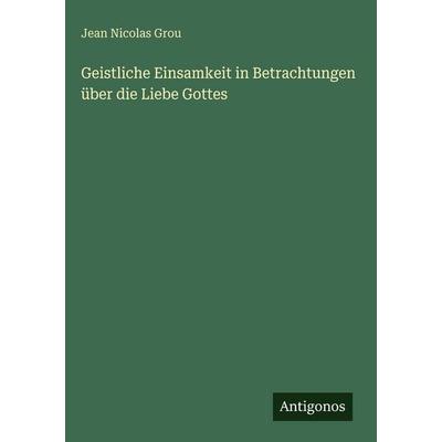 Geistliche Einsamkeit in Betrachtungen über die Liebe Gottes, Gebundene Ausgabe von Jean Nicolas Grou, Antigonos Verlag, 978-3-386-32983-5