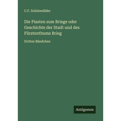 Die Piasten zum Briege oder Geschichte der Stadt und des Fürstenthums Brieg, Taschenbuch von C. F. Schönwälder, Antigonos Verlag, 978-3-563-56737-1