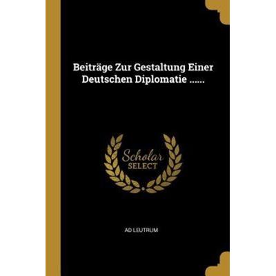 Beiträge Zur Gestaltung Einer Deutschen Diplomatie ......, Taschenbuch von Ad Leutrum, Creative Media Partners, LLC, 978-1-01-067163-3