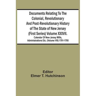 Documents Relating To The Colonial, Revolutionary And Post-Revolutionary History Of The State Of New Jersey (First Series) Volume Xxxvii. Calendar Of