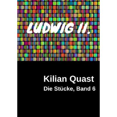 Die Stücke / Die Stücke, Band 6 - LUDWIG II., Taschenbuch von Kilian Quast, Epubli, 978-3-7418-6470-4