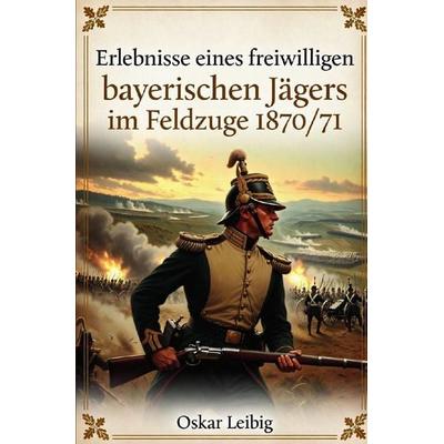 Erlebnisse eines freiwilligen bayerischen Jägers im Feldzuge 1870/71, Taschenbuch von Oskar Leibig, Epubli, 978-3-7541-0004-2