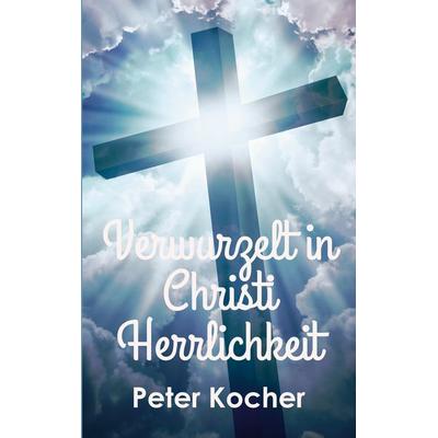Verwurzelt in Christi Herrlichkeit, Taschenbuch von Peter Kocher, BoD – Books on Demand, 978-3-695-12587-6