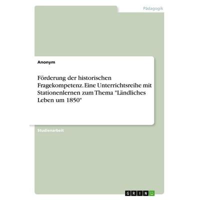 Förderung der historischen Fragekompetenz. Eine Unterrichtsreihe mit Stationenlernen zum Thema 'Ländliches Leben um 1850'; Taschenbuch von Anonymous,
