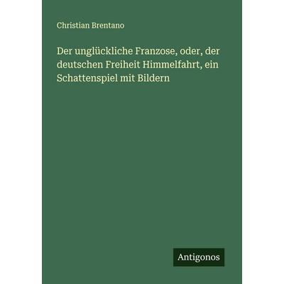 Der unglückliche Franzose, oder, der deutschen Freiheit Himmelfahrt, ein Schattenspiel mit Bildern, Taschenbuch von Christian Brentano, Antigonos