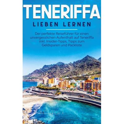 Teneriffa lieben lernen: Der perfekte Reiseführer für einen unvergesslichen Aufenthalt auf Teneriffa inkl. Insider-Tipps, Tipps zum Geldsparen und