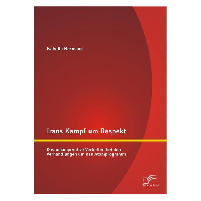 Diplomica Irans Kampf um Respekt: Das unkooperative Verhalten bei den Verhandlungen um das Atomprogramm (Deutsch, Softcover, Isabella Hermann) (9102572)