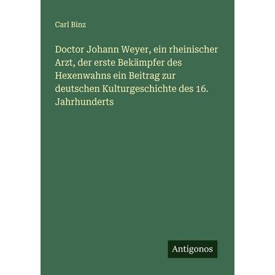 Doctor Johann Weyer, ein rheinischer Arzt, der erste Bekämpfer des Hexenwahns ein Beitrag zur deutschen Kulturgeschichte des 16. Jahrhunderts,