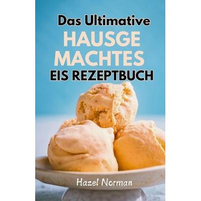 Das Ultimative Hausgemachtes Eis Rezeptbuch, Taschenbuch von Hazel Norman, Independently Published
