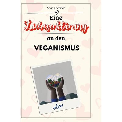 Eine Liebeserklärung an den Veganismus, Gebundene Ausgabe von Noah Friedrich, BoD - Books on Demand, 978-3-7591-4672-4