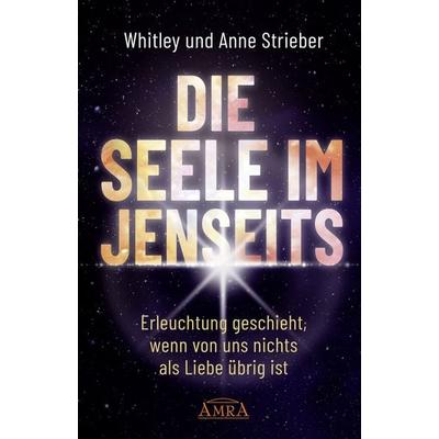 DIE SEELE IM JENSEITS. Erleuchtung geschieht, wenn von uns nichts als Liebe übrig ist, Gebundene Ausgabe von Whitley Strieber,Anne Strieber, Amra
