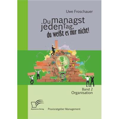 Du managst jeden Tag, du weißt es nur nicht – Praxisratgeber Management: Band 2 Organisation, Taschenbuch von Uwe Froschauer, Diplomica Verlag GmbH,