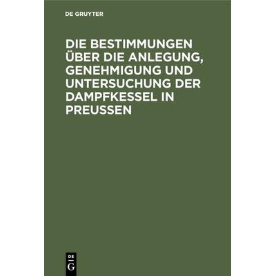 Die Bestimmungen über die Anlegung, Genehmigung und Untersuchung der Dampfkessel in Preußen, Gebundene Ausgabe von , De Gruyter Oldenbourg,